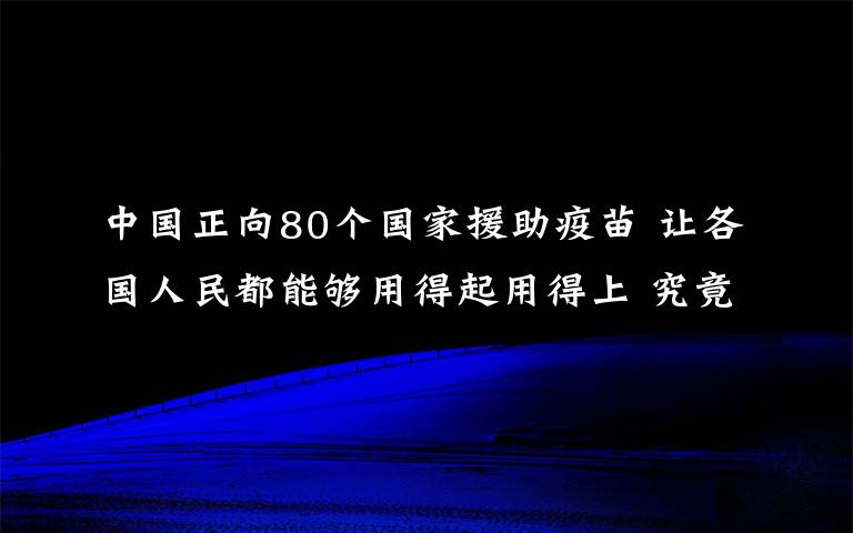 中国正向80个国家援助疫苗 让各国人民都能够用得起用得上 究竟是怎么一回事?