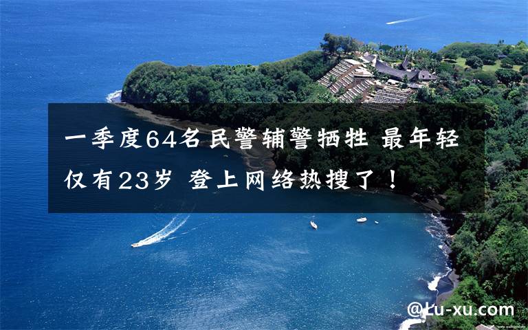 一季度64名民警辅警牺牲 最年轻仅有23岁 登上网络热搜了!