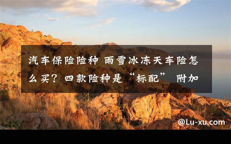 汽车保险险种 雨雪冰冻天车险怎么买?四款险种是“标配” 附加险投保有讲究