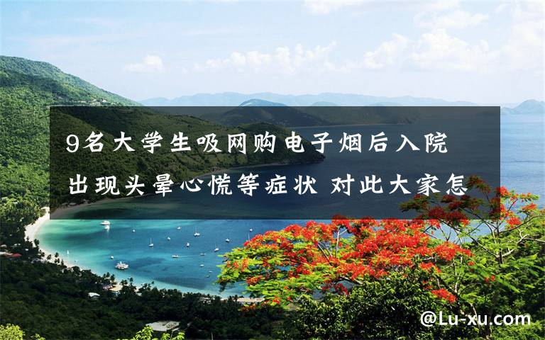 9名大学生吸网购电子烟后入院 出现头晕心慌等症状 对此大家怎么看?