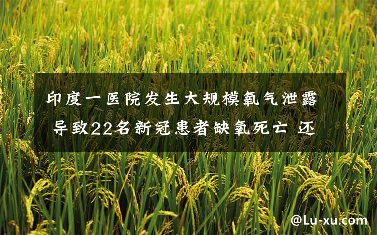 印度一医院发生大规模氧气泄露 导致22名新冠患者缺氧死亡 还原事发经过及背后原因!