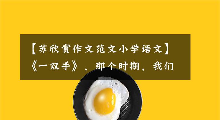 【苏欣赏作文范文小学语文】《一双手》,那个时期,我们一起读的课文