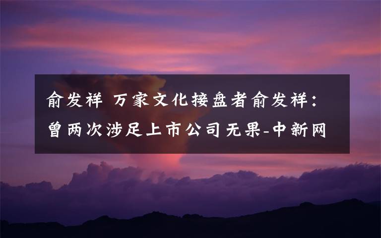 俞发祥 万家文化接盘者俞发祥:曾两次涉足上市公司无果-中新网