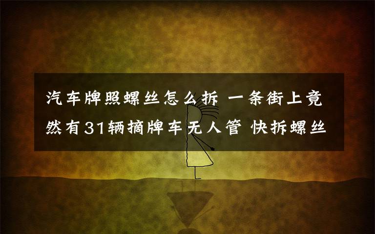 汽车牌照螺丝怎么拆 一条街上竟然有31辆摘牌车无人管 快拆螺丝网上十几块钱就能买