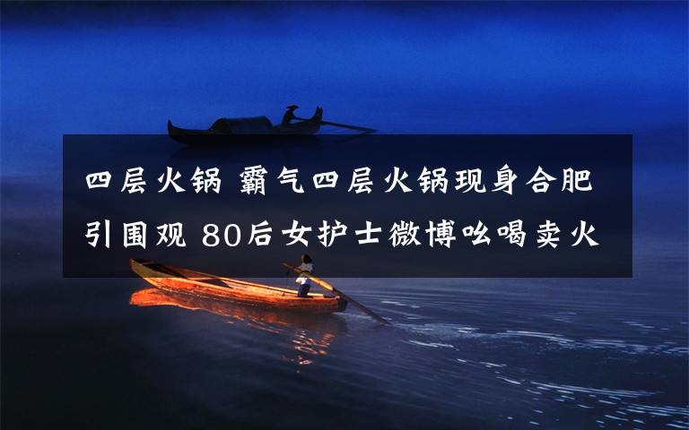 四层火锅 霸气四层火锅现身合肥引围观 80后女护士微博吆喝卖火锅