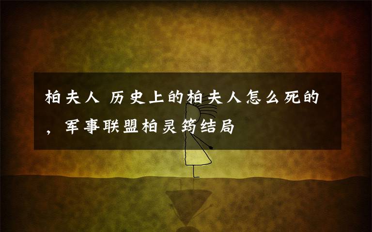 柏夫人 历史上的柏夫人怎么死的,军事联盟柏灵筠结局