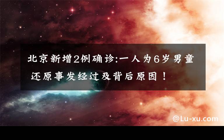 北京新增2例确诊:一人为6岁男童 还原事发经过及背后原因！