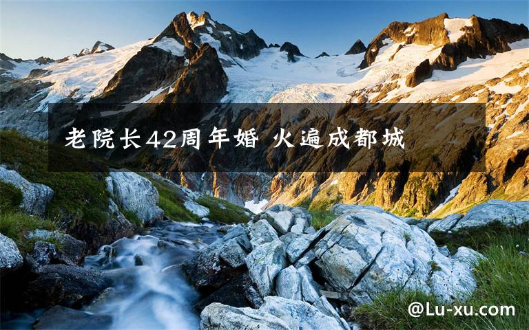 老院长42周年婚 火遍成都城