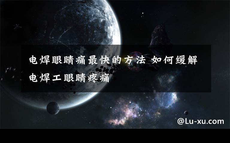 电焊眼睛痛最快的方法 如何缓解电焊工眼睛疼痛