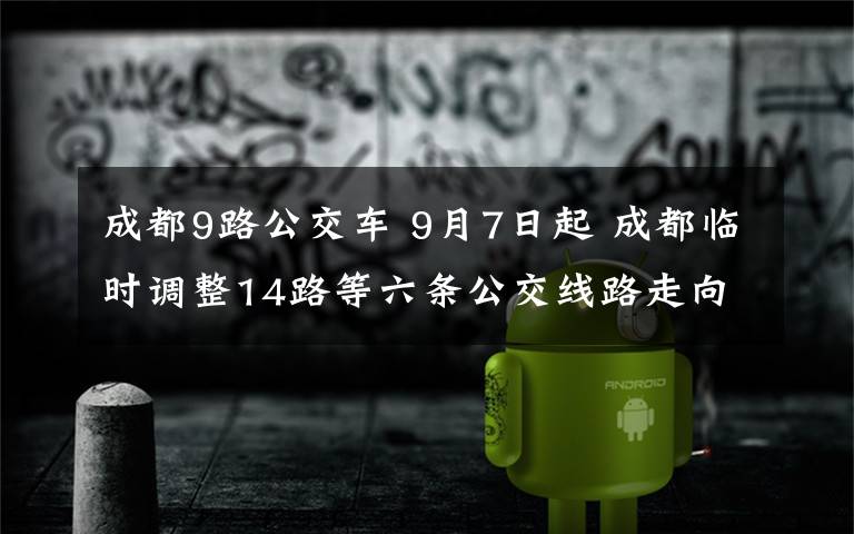 成都9路公交车 9月7日起 成都临时调整14路等六条公交线路走向