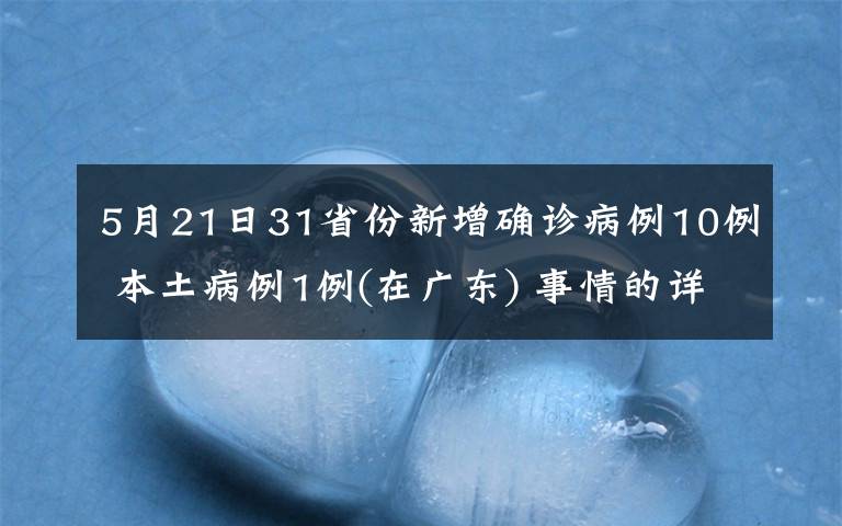 5月21日31省份新增确诊病例10例 本土病例1例(在广东) 事情的详情始末是怎么样了！