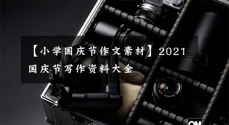 【小学国庆节作文素材】2021国庆节写作资料大全