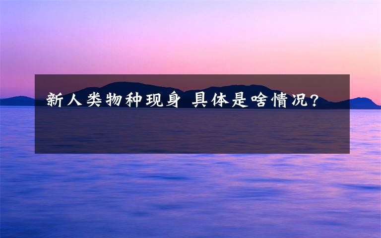 新人类物种现身 具体是啥情况?