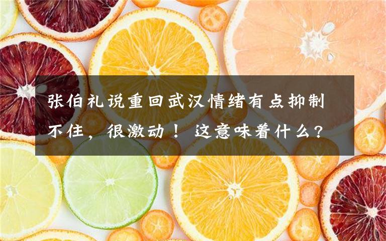 张伯礼说重回武汉情绪有点抑制不住，很激动！ 这意味着什么?