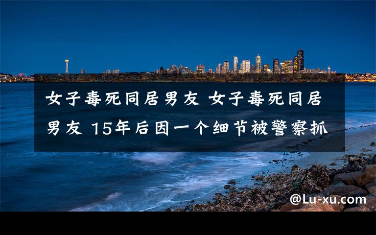 女子毒死同居男友 女子毒死同居男友 15年后因一个细节被警察抓获