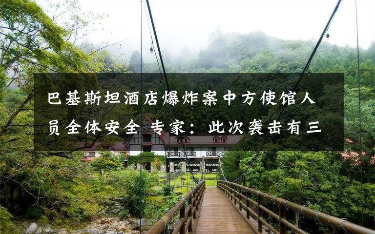 巴基斯坦酒店爆炸案中方使馆人员全体安全 专家:此次袭击有三点特殊之处 到底什么情况呢?