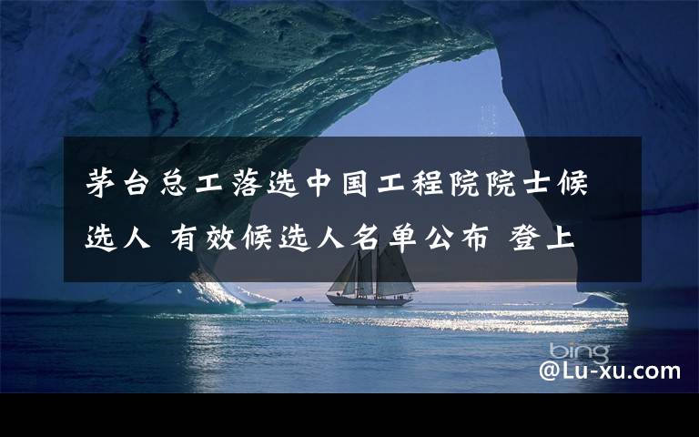 茅台总工落选中国工程院院士候选人 有效候选人名单公布 登上网络热搜了!