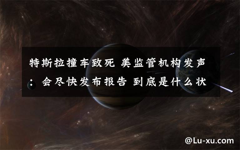 特斯拉撞车致死 美监管机构发声:会尽快发布报告 到底是什么状况?