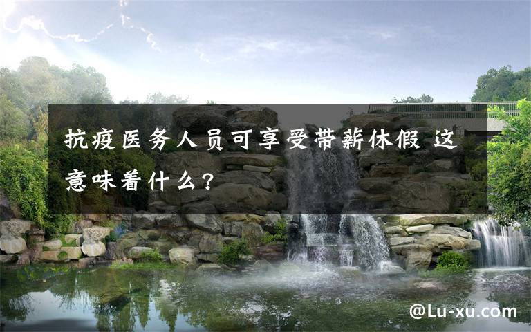 抗疫医务人员可享受带薪休假 这意味着什么?