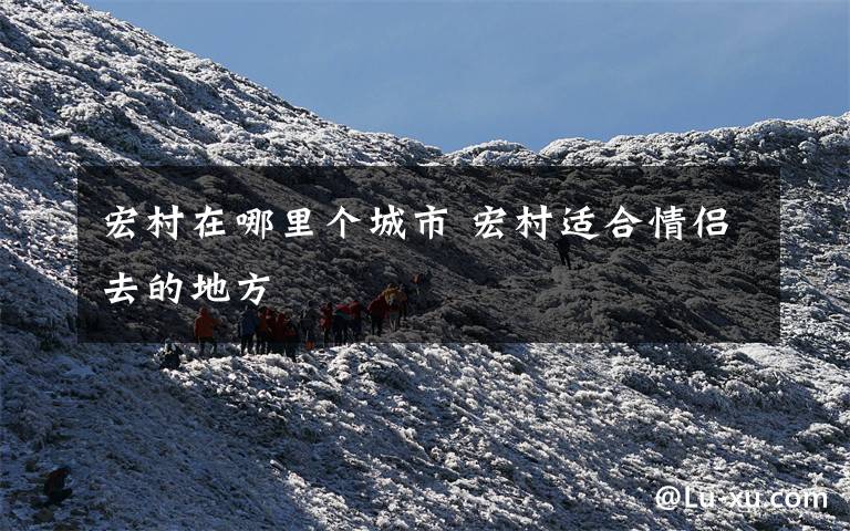 宏村在哪里个城市 宏村适合情侣去的地方