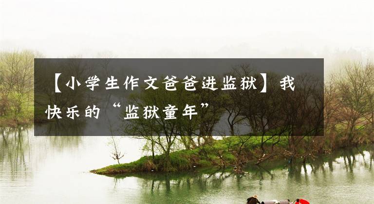 【小学生作文爸爸进监狱】我快乐的“监狱童年”