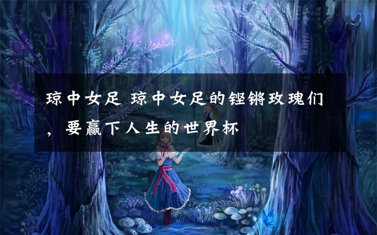 琼中女足 琼中女足的铿锵玫瑰们,要赢下人生的世界杯