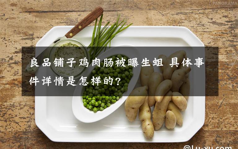 良品铺子鸡肉肠被曝生蛆 具体事件详情是怎样的?