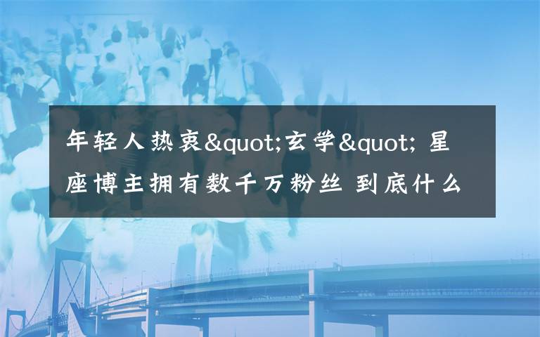 年轻人热衷"玄学" 星座博主拥有数千万粉丝 到底什么情况呢?