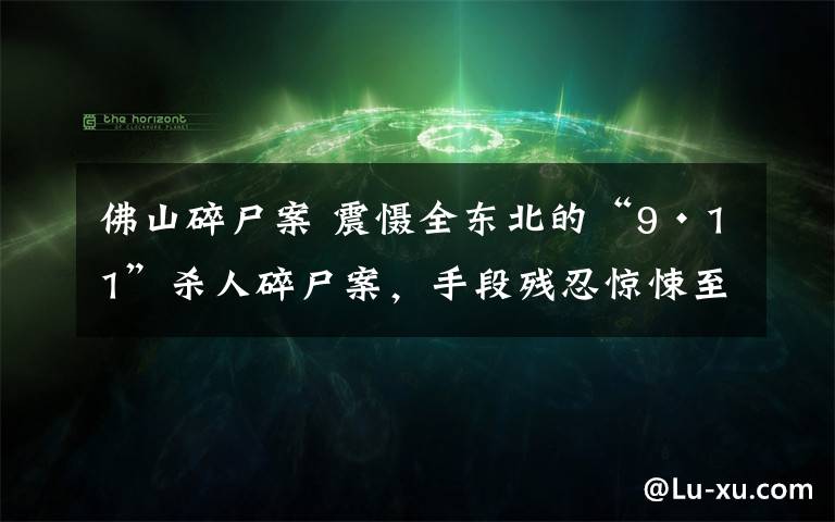 佛山碎尸案 震慑全东北的“9·11”杀人碎尸案,手段残忍惊悚至极!