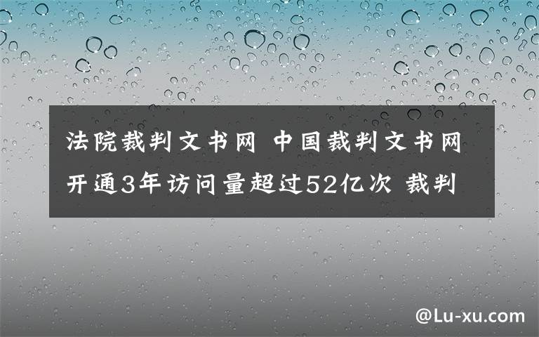 法院裁判文书网 中国裁判文书网开通3年访问量超过52亿次 裁判文书不公开需说明理由