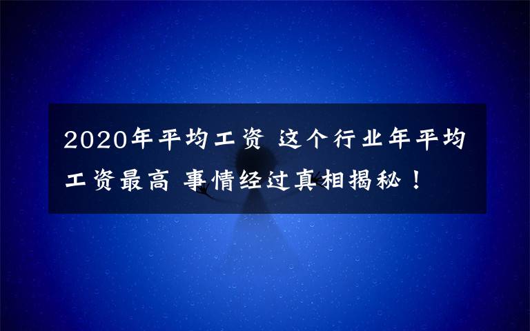 2020年平均工资 这个行业年平均工资最高 事情经过真相揭秘！