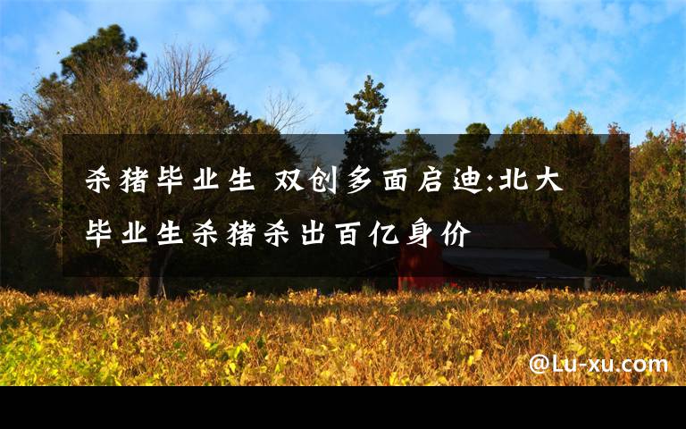 杀猪毕业生 双创多面启迪:北大毕业生杀猪杀出百亿身价