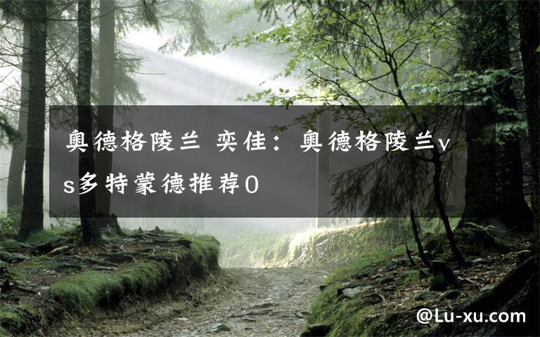 奥德格陵兰 奕佳:奥德格陵兰vs多特蒙德推荐0