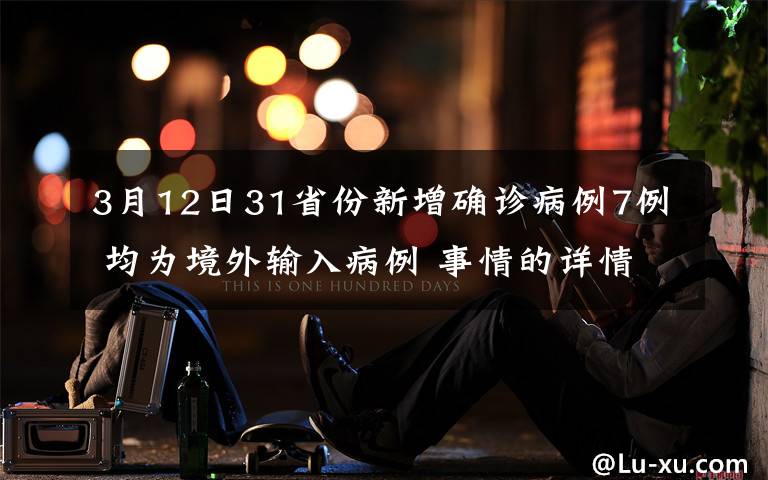 3月12日31省份新增确诊病例7例 均为境外输入病例 事情的详情始末是怎么样了!