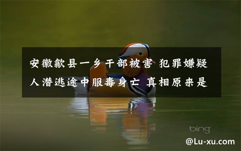 安徽歙县一乡干部被害 犯罪嫌疑人潜逃途中服毒身亡 真相原来是这样!