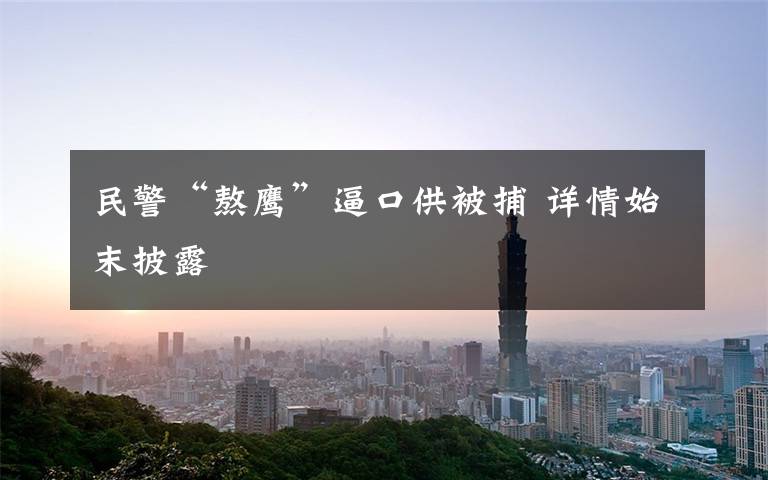 民警“熬鹰”逼口供被捕 详情始末披露