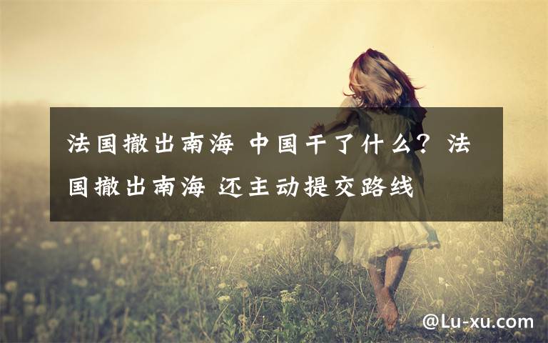 法国撤出南海 中国干了什么？法国撤出南海 还主动提交路线