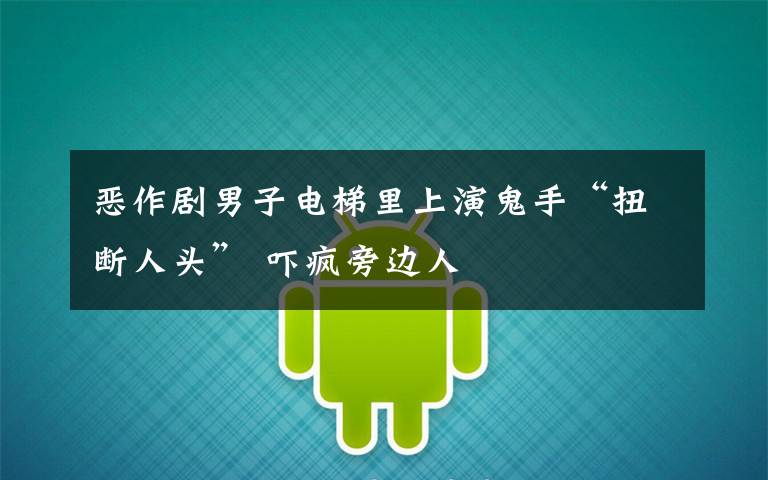 恶作剧男子电梯里上演鬼手“扭断人头” 吓疯旁边人