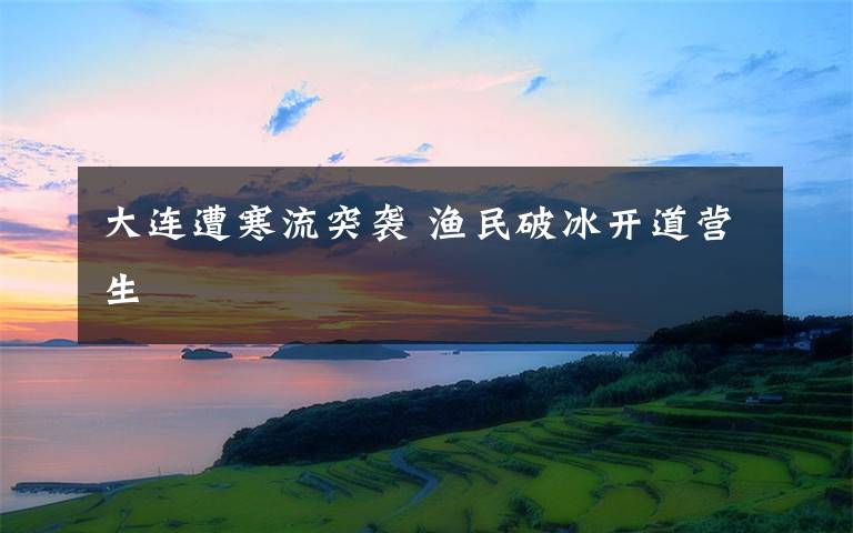 大连遭寒流突袭 渔民破冰开道营生