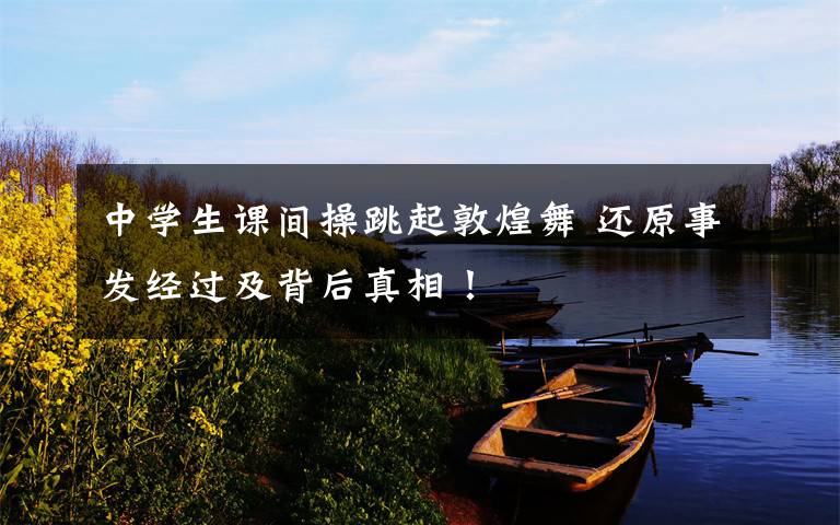 中学生课间操跳起敦煌舞 还原事发经过及背后真相!