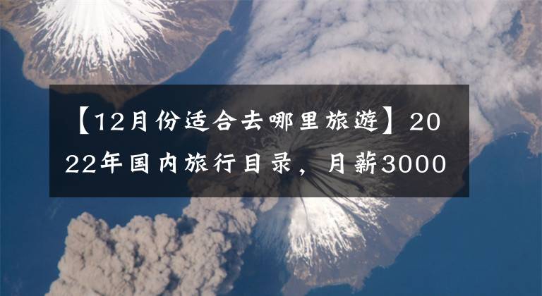 【12月份适合去哪里旅游】2022年国内旅行目录,月薪3000就够了!收藏后一个一个去