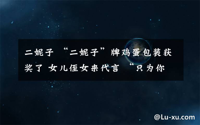 二妮子 “二妮子”牌鸡蛋包装获奖了 女儿侄女来代言 “只为你们放心吃!”