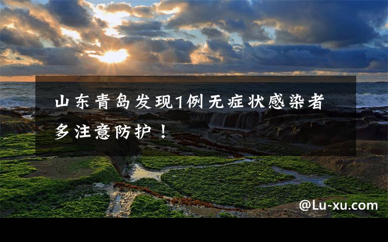 山东青岛发现1例无症状感染者 多注意防护!