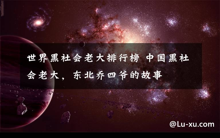 世界黑社会老大排行榜 中国黑社会老大，东北乔四爷的故事