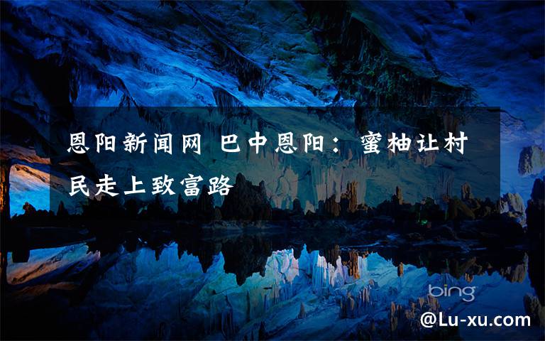 恩阳新闻网 巴中恩阳:蜜柚让村民走上致富路