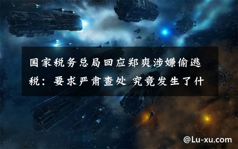 国家税务总局回应郑爽涉嫌偷逃税：要求严肃查处 究竟发生了什么?