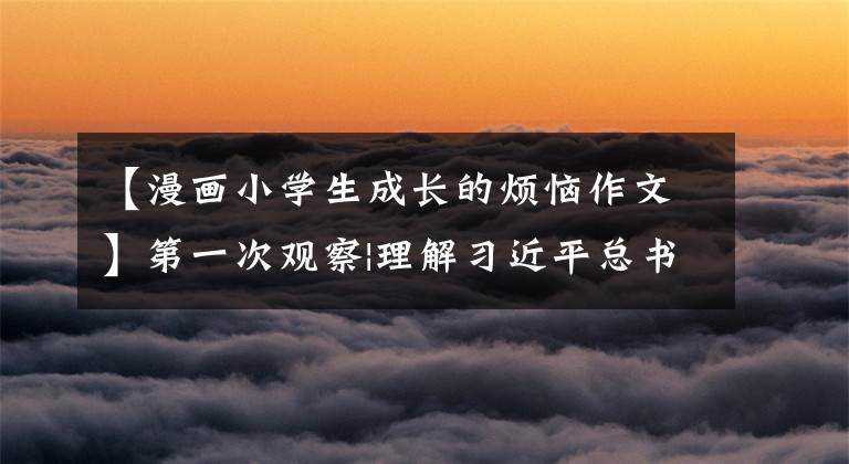 【漫画小学生成长的烦恼作文】第一次观察|理解习近平总书记的“青年观”