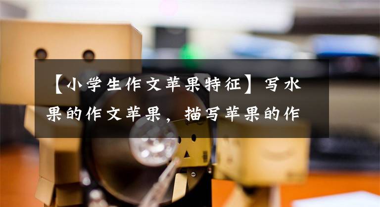 【小学生作文苹果特征】写水果的作文苹果,描写苹果的作文
