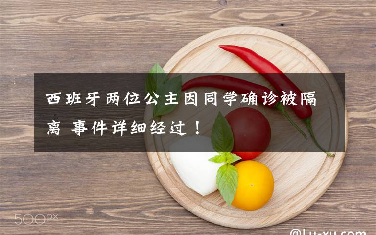 西班牙两位公主因同学确诊被隔离 事件详细经过!