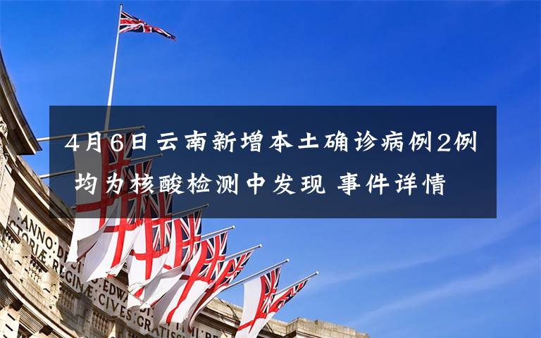 4月6日云南新增本土确诊病例2例 均为核酸检测中发现 事件详情始末介绍!